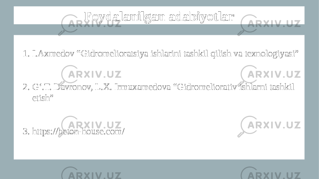 Foydalanilgan adabiyotlar 1. I.Axmedov “Gidromelioratsiya ishlarini tashkil qilish va texnologiyasi” 2. G‘.T. Davronov, L.X. Irmuxamedova “Gidromeliorativ ishlarni tashkil etish” 3. https://beton-house.com/ 