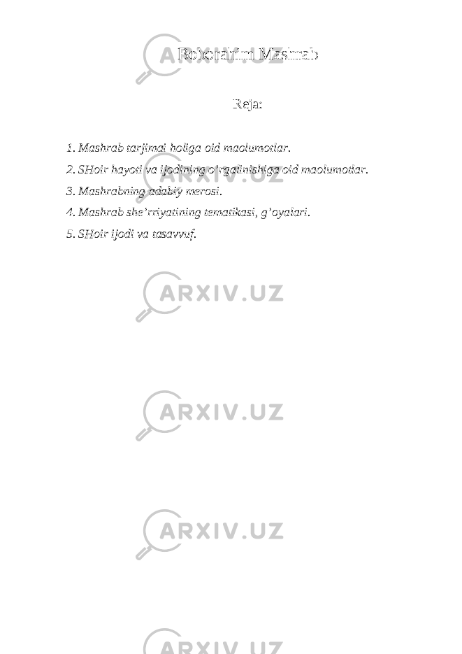 B о b о r а him M а shr а b R е j а : 1. M а shr а b t а rjim а i h о lig а о id m а olum о tl а r. 2. SH о ir h а yoti v а ij о dining o’rg а linishig а о id m а olum о tl а r. 3. M а shr а bning а d а biy m е r о si. 4. M а shr а b shе’rriyatining t е m а tik а si, g’ о yal а ri. 5. SH о ir ij о di v а t а s а vvuf. 