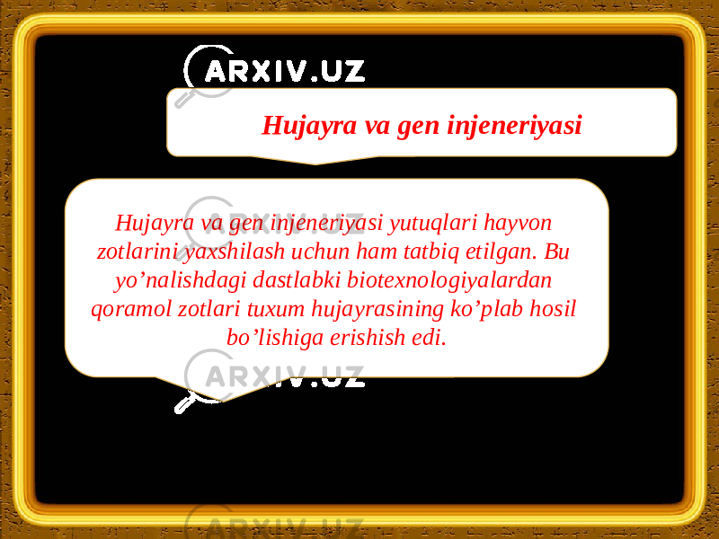 Hujayra va gen injeneriyasi yutuqlari hayvon zotlarini yaxshilash uchun ham tatbiq etilgan. Bu yo’nalishdagi dastlabki biotexnologiyalardan qoramol zotlari tuxum hujayrasining ko’plab hosil bo’lishiga erishish edi. Hujayra va gen injeneriyasi 