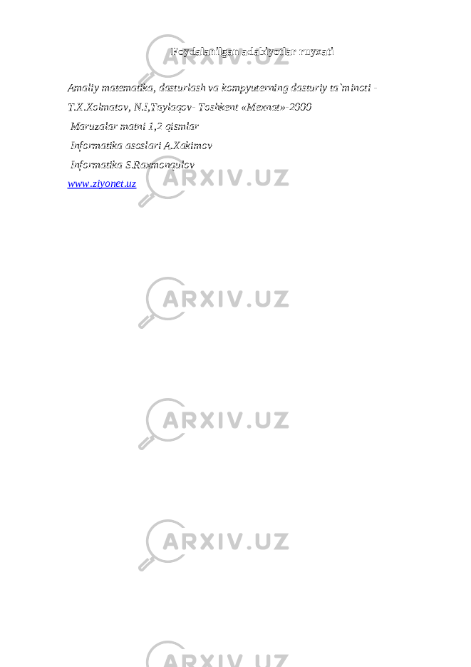 Foydalanilgan adabiyotlar ruyxati Amaliy mat е matika, dasturlash va kompyut е rning dasturiy ta`minoti - T.X.Xolmatov, N.I,Taylaqov- Toshk е nt «M е xnat»-2000 Maruzalar matni 1,2 qismlar Informatika asoslari A.Xakimov Informatika S.Raxmonqulov www.ziyonet.uz 