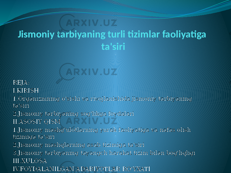 Jismoniy tarbiyaning turli tizimlar faoliyatiga ta&#39;siri REJA: I.KIRISH 1.Organizmning o&#39;sishi va rivojlanishida jismoniy tarbiyaning ta&#39;siri 2.Jismoniy tarbiyaning sog&#39;likga foydalari II.ASOSIY QISM 1.Jismoniy mashg&#39;ulotlarning yurak faoliyatiga va nafas olish tizimiga ta&#39;siri 2.Jismoniy mashqlarning asab tizimiga ta&#39;siri 3.Jismoniy tarbiyaning tayangch harakat tizim bilan bog&#39;liqligi III.XULOSA IV.FOYDALANILGAN ADABIYOTLAR RO&#39;YXATI 