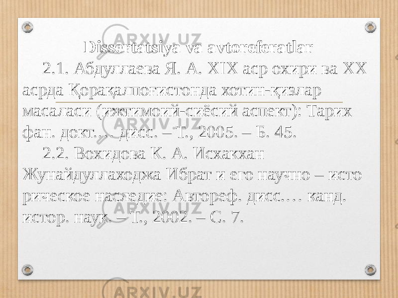 Dissertatsiya va avtoreferatlar 2.1. Абдуллаева Я. А. XIX аср охири ва ХХ асрда Қорақалпоғистонда хотин-қизлар масаласи (ижтимоий-сиёсий аспект): Тарих фан. докт.… дисс. – Т., 2005. – Б. 45. 2.2. Вохидова К. А. Исхакхан Жунайдуллаходжа Ибрат и его научно – исто рическое наследие: Автореф. дисс.… канд. истор. наук. – Т., 2002. – С. 7. 