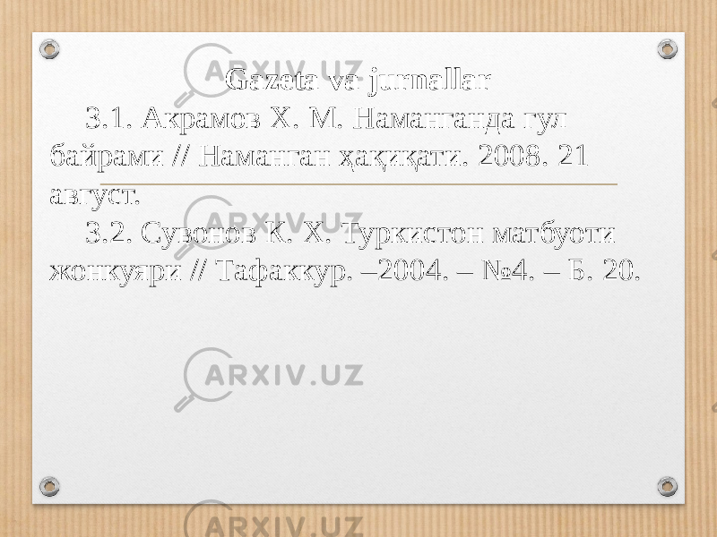 Gazeta va jurnallar 3.1. Акрамов Х. М. Наманганда гул байрами // Наманган ҳақиқати. 2008. 21 август. 3.2. Сувонов К. Х. Туркистон матбуоти жонкуяри // Тафаккур. –2004. – №4. – Б. 20. 