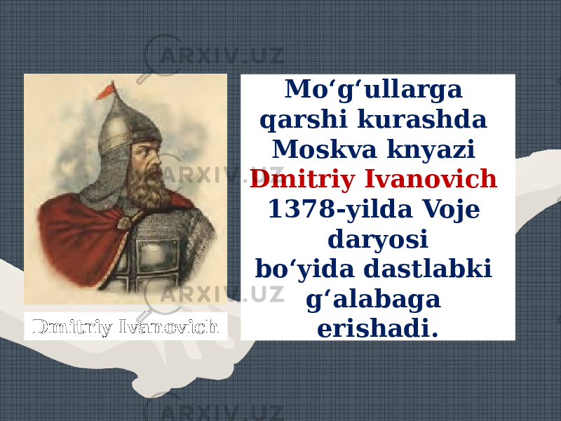 Mo‘g‘ullarga qarshi kurashda Moskva knyazi Dmitriy Ivanovich 1378-yilda Voje daryosi bo‘yida dastlabki g‘alabaga erishadi.Dmitriy Ivanovich 