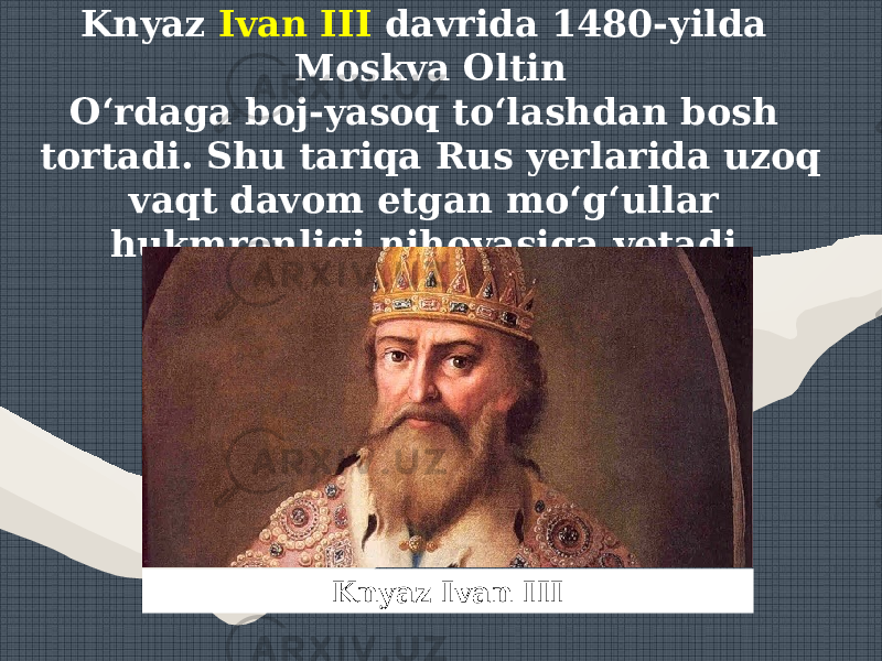 Knyaz Ivan III davrida 1480-yilda Moskva Oltin O‘rdaga boj-yasoq to‘lashdan bosh tortadi. Shu tariqa Rus yerlarida uzoq vaqt davom etgan mo‘g‘ullar hukmronligi nihoyasiga yetadi. Knyaz Ivan III 