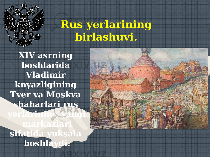 Rus yerlarining birlashuvi. XIV asrning boshlarida Vladimir knyazligining Tver va Moskva shaharlari rus yerlarining yangi markazlari sifatida yuksala boshlaydi. 