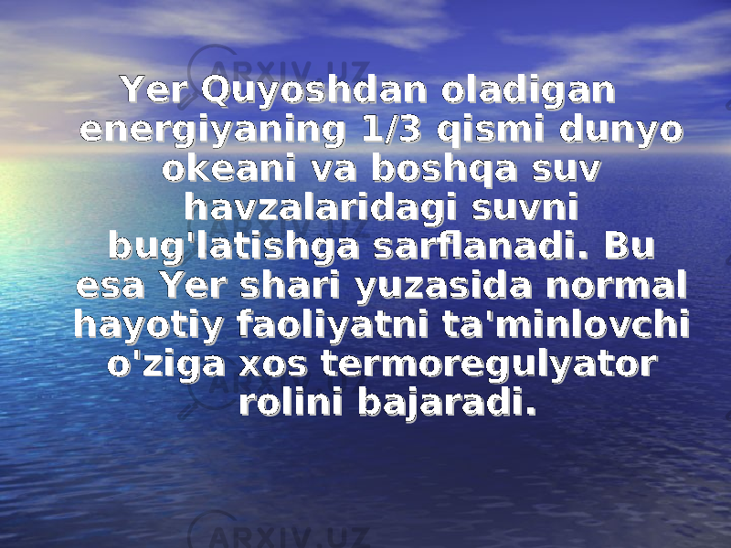 Yer Quyoshdan oladigan Yer Quyoshdan oladigan energiyaning 1/3 qismi dunyo energiyaning 1/3 qismi dunyo okeani va boshqa suv okeani va boshqa suv havzalaridagi suvni havzalaridagi suvni bug&#39;latishga sarflanadi.bug&#39;latishga sarflanadi. Bu Bu esa Yer shari yuzasida normal esa Yer shari yuzasida normal hayotiy faoliyatni ta&#39;minlovchi hayotiy faoliyatni ta&#39;minlovchi o&#39;ziga xos termoregulyator o&#39;ziga xos termoregulyator rolini bajaradi.rolini bajaradi. 