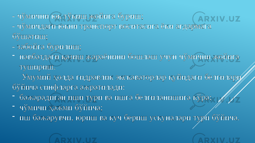 - чўмични юк тўкиш жойига буриш; - чўмичдаги юкни транспорт воситасига ёки ағдармага бўшатиш; - забойга бурилиш; - навбатдаги қазиш жараёнини бошлаш учун чўмични жойига тушириш. Умумий ҳолда гидравлик экскаваторлар қуйидаги белгилари бўйича синфларга ажратилади: - бажарадиган иши тури ва ишга белгиланишига кўра; - чўмичи ҳажми бўйича; - иш бажарувчи, юриш ва куч бериш ускуналари тури бўйича. 