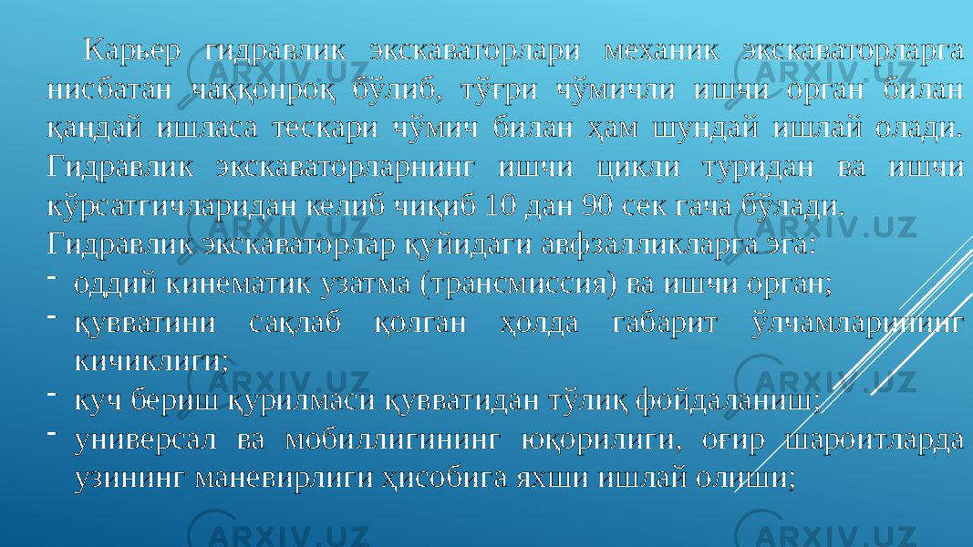 Карьер гидравлик экскаваторлари механик экскаваторларга нисбатан чаққонроқ бўлиб, тўғри чўмичли ишчи орган билан қандай ишласа тескари чўмич билан ҳам шундай ишлай олади. Гидравлик экскаваторларнинг ишчи цикли туридан ва ишчи кўрсатгичларидан келиб чиқиб 10 дан 90 сек гача бўлади. Гидравлик экскаваторлар қуйидаги авфзалликларга эга: - оддий кинематик узатма (трансмиссия) ва ишчи орган; - қувватини сақлаб қолган ҳолда габарит ўлчамларининг кичиклиги; - куч бериш қурилмаси қувватидан тўлиқ фойдаланиш; - универсал ва мобиллигининг юқорилиги, оғир шароитларда узининг маневирлиги ҳисобига яхши ишлай олиши; 