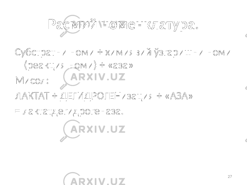 27Расмий номенклатура . Субстратни номи + химиявий ўзгаришни номи (реакция номи) + «аза» Мисол: ЛАКТАТ + ДЕГИДРОГЕНизация + «АЗА» = лактатдегидрогеназа. 