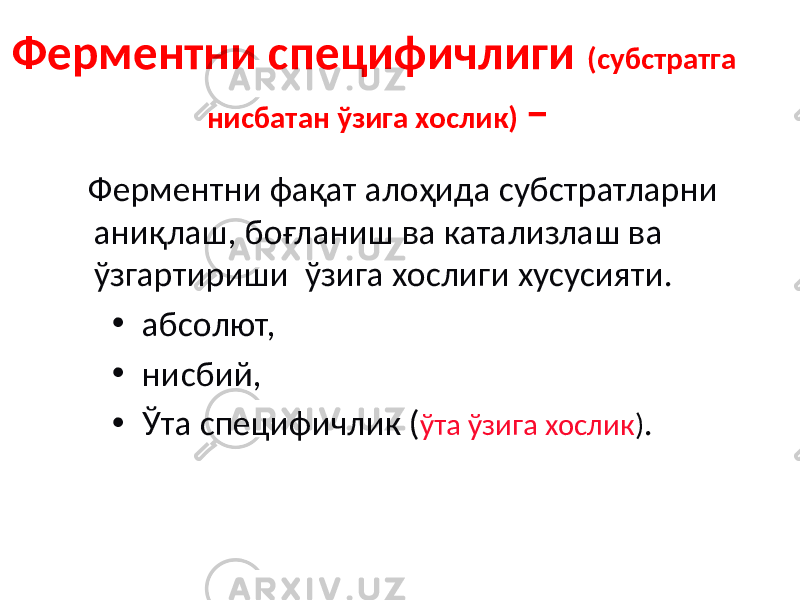 Ферментни специфичлиги (субстратга нисбатан ўзига хослик) – Ферментни фақат алоҳида субстратларни аниқлаш, боғланиш ва катализлаш ва ўзгартириши ўзига хослиги хусусияти. • абсолют, • нисбий, • Ўта специфичлик ( ўта ўзига хослик ) . 