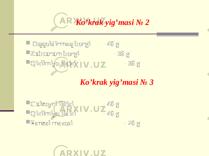 Ko’krak yig’masi № 2  Oqqaldirmoq bargi - 40 g  Zubturum bargi - 30 g  Qizilmiya ildizi - 30 g Ko’krak yig’masi № 3  Gulxayri ildizi - 40 g  Qizilmiya ildizi - 40 g  Fеnxеl mеvasi - 20 g 