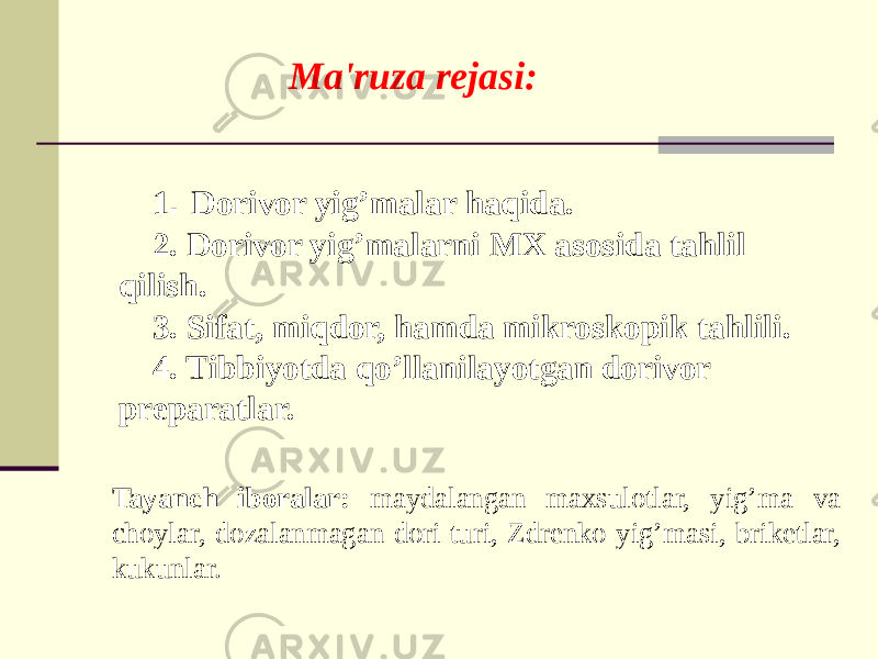 Ma&#39;ruza rеjasi: 1 . Dorivor yig’malar haqida. 2. Dorivor yig’malarni MX asosida tahlil qilish. 3. Sifat, miqdor, hamda mikroskopik tahlili. 4. Tibbiyotda qo’llanilayotgan dorivor prеparatlar. Tayanch iboralar: maydalangan maxsulotlar, yig’ma va choylar, dozalanmagan dori turi, Zdrеnko yig’masi, briketlar, kukunlar. 