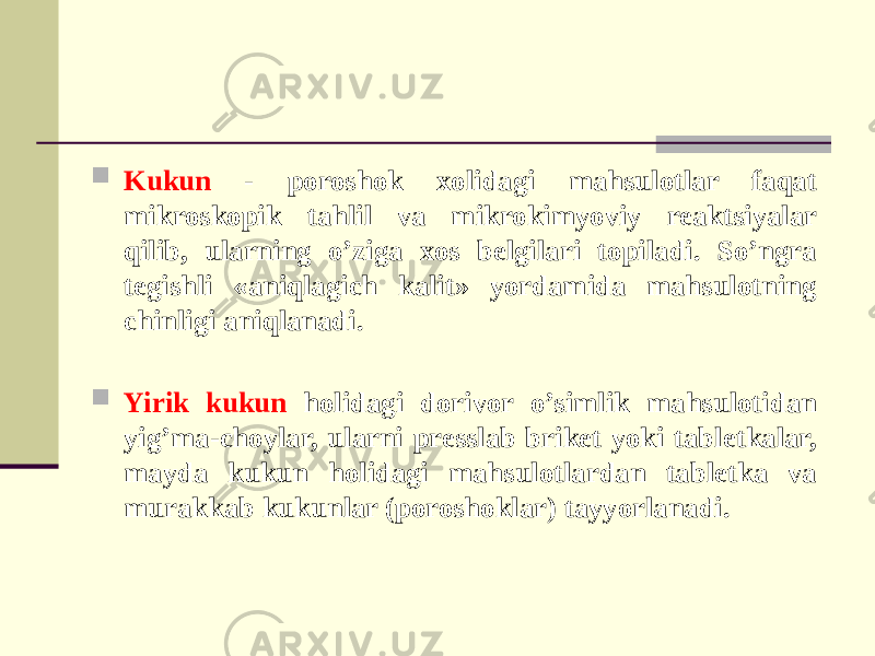  Kukun - poroshok xolidagi mahsulotlar faqat mikroskopik tahlil va mikrokimyoviy reaktsiyalar qilib, ularning o’ziga xos belgilari topiladi. So’ngra tegishli «aniqlagich kalit» yordamida mahsulotning chinligi aniqlanadi.  Yirik kukun holidagi dorivor o’simlik mahsulotidan yig’ma-choylar, ularni presslab briket yoki tabletkalar, mayda kukun holidagi mahsulotlardan tabletka va murakkab kukunlar (poroshoklar) tayyorlanadi. 