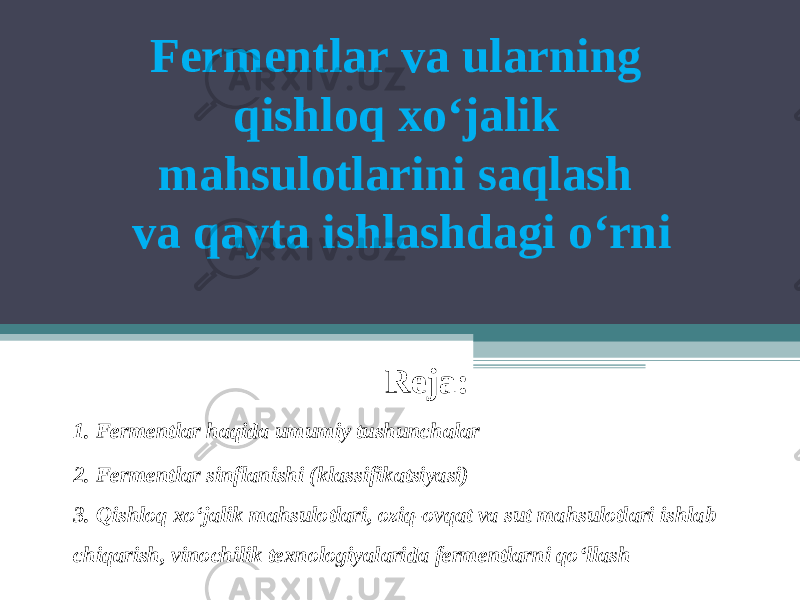 Fermentlar va ularning  qishloq xo‘jalik  mahsulotlarini saqlash  va qayta ishlashdagi o‘rni Reja: 1. Fermentlar haqida umumiy tushunchalar 2. Fermentlar sinflanishi (klassifikatsiyasi) 3. Qishloq xo‘jalik mahsulotlari, oziq-ovqat va sut mahsulotlari ishlab chiqarish, vinochilik texnologiyalarida fermentlarni qo‘llash 