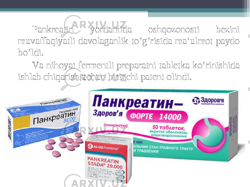 Pankreatin yordamida oshqozonosti bezini muvaffaqiyatli davolaganlik to‘g‘risida ma’ulmot paydo bo‘ldi. Va nihoyat fermentli preparatni tabletka ko‘rinishida ishlab chiqarish uchun birinchi patent olindi. 