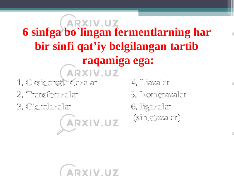 6 sinfga bo`lingan fermentlarning har bir sinfi qat’iy belgilangan tartib raqamiga ega: 1. Oksidoreduktazalar 4. Liazalar 2. Transferazalar 5. Izomerazalar 3. Gidrolazalar 6. ligazalar (sintetazalar) 