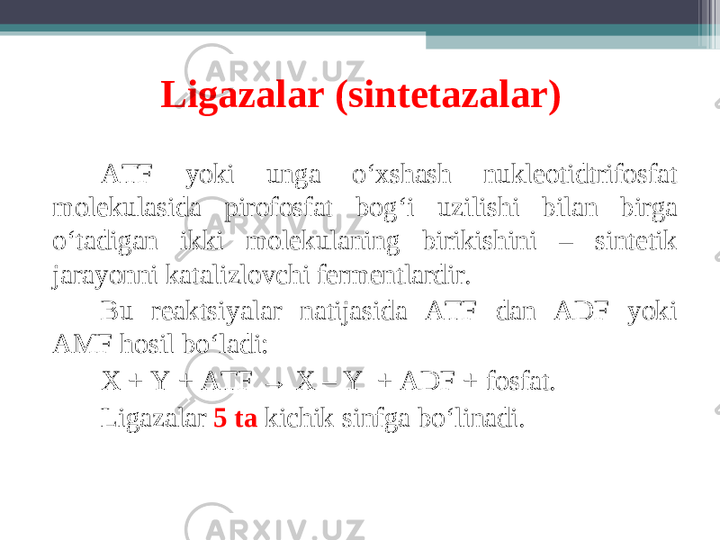 Ligazalar (sintetazalar) ATF yoki unga o ‘ xshash nukleotidtrifosfat molekulasida pirofosfat bog ‘ i uzilishi bilan birga o ‘ tadigan ikki molekulaning birikishini – sintetik jarayonni katalizlovchi fermentlardir. Bu reaktsiyalar natijasida ATF dan ADF yoki AMF hosil bo ‘ ladi: X + Y + ATF → X – Y + ADF + fosfat. Ligazalar 5 ta kichik sinfga bo ‘ linadi. 