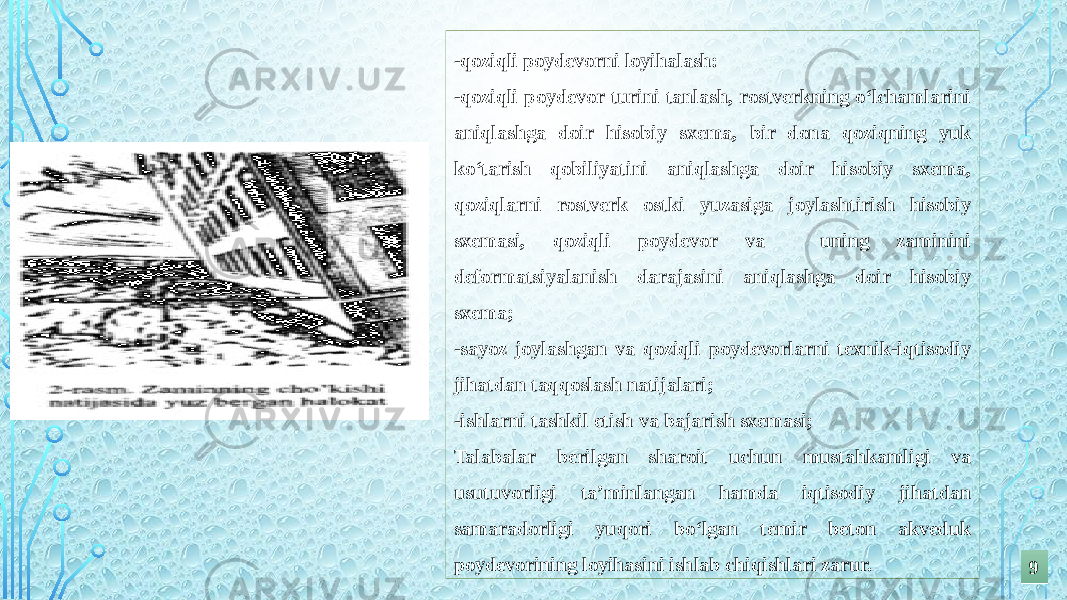 -qoziqli poydevorni loyihalash: -qoziqli poydevor turini tanlash, rostverkning o‘lchamlarini aniqlashga doir hisobiy sxema, bir dona qoziqning yuk ko‘tarish qobiliyatini aniqlashga doir hisobiy sxema, qoziqlarni rostverk ostki yuzasiga joylashtirish hisobiy sxemasi, qoziqli poydevor va uning zaminini deformatsiyalanish darajasini aniqlashga doir hisobiy sxema; -sayoz joylashgan va qoziqli poydevorlarni texnik-iqtisodiy jihatdan taqqoslash natijalari; -ishlarni tashkil etish va bajarish sxemasi; Talabalar berilgan sharoit uchun mustahkamligi va usutuvorligi ta’minlangan hamda iqtisodiy jihatdan samaradorligi yuqori bo‘lgan temir beton akveduk poydevorining loyihasini ishlab chiqishlari zarur. 99 