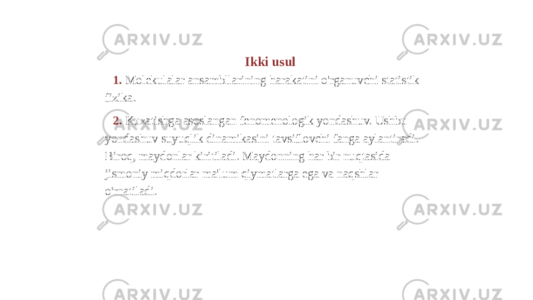 Ikki usul 1. Molekulalar ansambllarining harakatini o&#39;rganuvchi statistik fizika. 2. Kuzatishga asoslangan fenomenologik yondashuv. Ushbu yondashuv suyuqlik dinamikasini tavsiflovchi fanga aylantiradi. Biroq, maydonlar kiritiladi. Maydonning har bir nuqtasida jismoniy miqdorlar ma&#39;lum qiymatlarga ega va naqshlar o&#39;rnatiladi. 