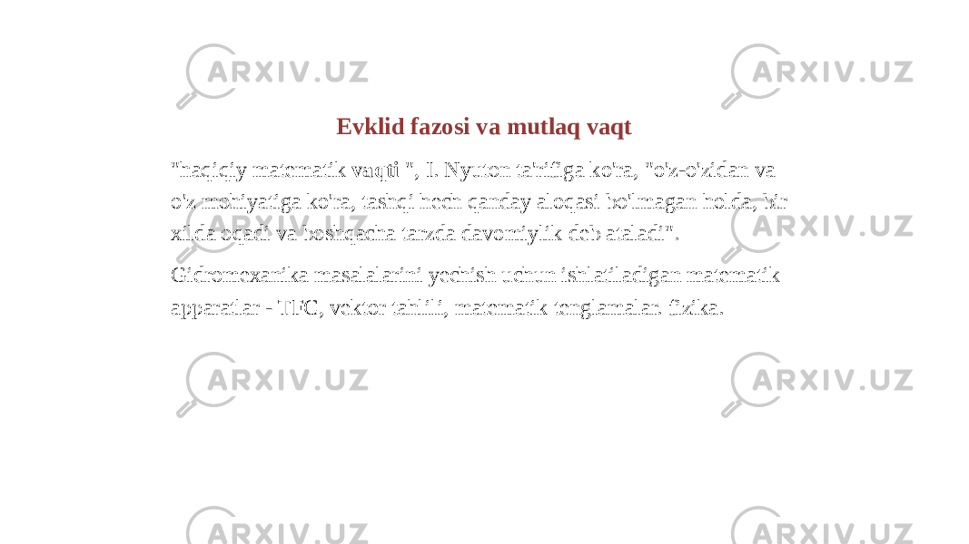 Evklid fazosi va mutlaq vaqt &#34;haqiqiy matematik vaqti &#34;, I. Nyuton ta&#39;rifiga ko&#39;ra, &#34;o&#39;z-o&#39;zidan va o&#39;z mohiyatiga ko&#39;ra, tashqi hech qanday aloqasi bo&#39;lmagan holda, bir xilda oqadi va boshqacha tarzda davomiylik deb ataladi&#34;. Gidromexanika masalalarini yechish uchun ishlatiladigan matematik apparatlar - TFC, vektor tahlili, matematik tenglamalar. fizika. 