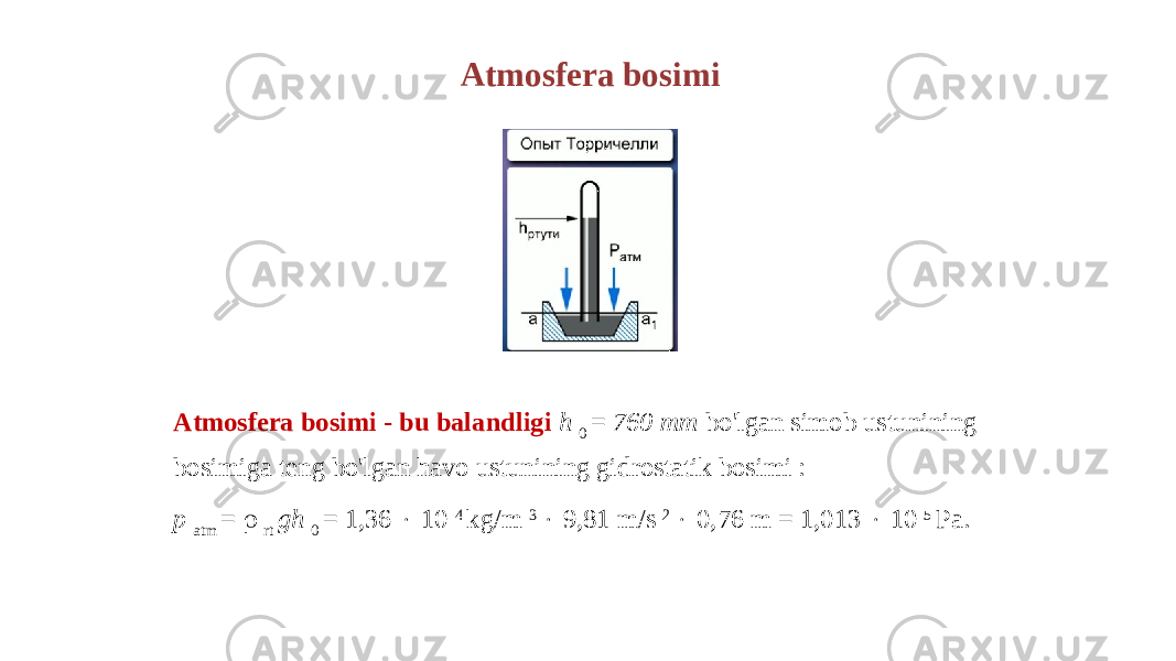 Atmosfera bosimi Atmosfera bosimi - bu balandligi h 0 = 760 mm bo&#39;lgan simob ustunining bosimiga teng bo&#39;lgan havo ustunining gidrostatik bosimi : p atm =  rt gh 0 = 1,36  10 4 kg/m 3  9,81 m/s 2  0,76 m = 1,013  10 5 Pa. 