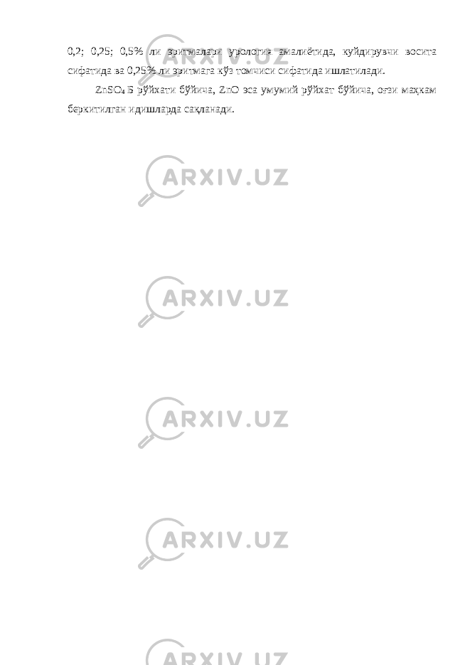 0,2; 0,25; 0,5% ли эритмалари урология амалиётида, куйдирувчи восита сифатида ва 0,25% ли эритмага кўз томчиси сифатида ишлатилади. ZnSO 4 Б рўйхати бўйича, ZnO эса умумий рўйхат бўйича, оғзи маҳкам беркитилган идишларда сақланади. 