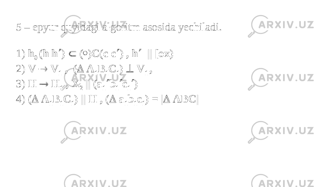 5 – epyur quyidagi algoritm asosida yechiladi.   1) h 0 (h h  )  (  )C(c c  ) , h  || [ox) 2) V  V 1 , (  A 1 B 1 C 1 )  V 1 , 3) H  H 1 , X 2 || (a 1  b 1  c 1  ) 4) (  A 1 B 1 C 1 ) || H , (  a 1 b 1 c 1 ) = |  ABC| 