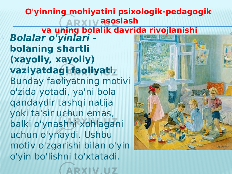  Bolalar o&#39;yinlari - bolaning shartli (xayoliy, xayoliy) vaziyatdagi faoliyati. Bunday faoliyatning motivi o&#39;zida yotadi, ya&#39;ni bola qandaydir tashqi natija yoki ta&#39;sir uchun emas, balki o&#39;ynashni xohlagani uchun o&#39;ynaydi. Ushbu motiv o&#39;zgarishi bilan o&#39;yin o&#39;yin bo&#39;lishni to&#39;xtatadi. O&#39;yinning mohiyatini psixologik-pedagogik asoslash va uning bolalik davrida rivojlanishi 