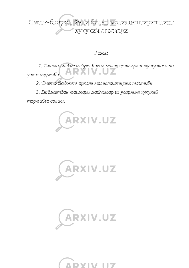 Смета-бюджет йули билан молиялаштиришнинг хукукий асослари Режа: 1. Смета-бюджет йули билан молиялаштириш тушунчаси ва унинг таркиби. 2. Смета-бюджет оркали молиялаштириш тартиби. 3. Бюджетдан ташкари маблаглар ва уларнинг хукукий тартибга солиш. 