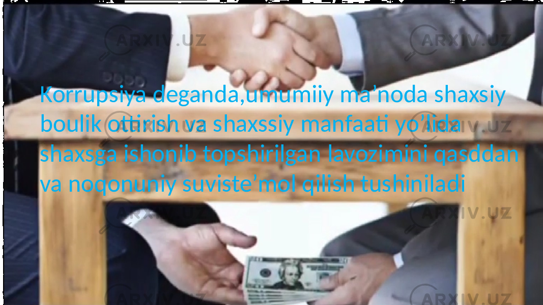 Korrupsiya deganda,umumiiy ma’noda shaxsiy boulik ottirish va shaxssiy manfaati yo’lida shaxsga ishonib topshirilgan lavozimini qasddan va noqonuniy suviste’mol qilish tushiniladi 