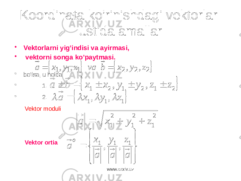 Koordinata ko’rinishdagi vektorlar ustida amallar • Vektorlarni yig’indisi va ayirmasi, • vektorni songa ko’paytmasi. • bo’lsa, u holda • 1. • 2. Vektor moduli Vektor ortiа www.arxiv.uz    2 2 2 1 1 1 , , , , z y x b va z y x a     212121 , , z z y y x x b a        111 , , z y x a      2 1 2 1 2 1 z y x a           az ay ax a o 111 ,, 