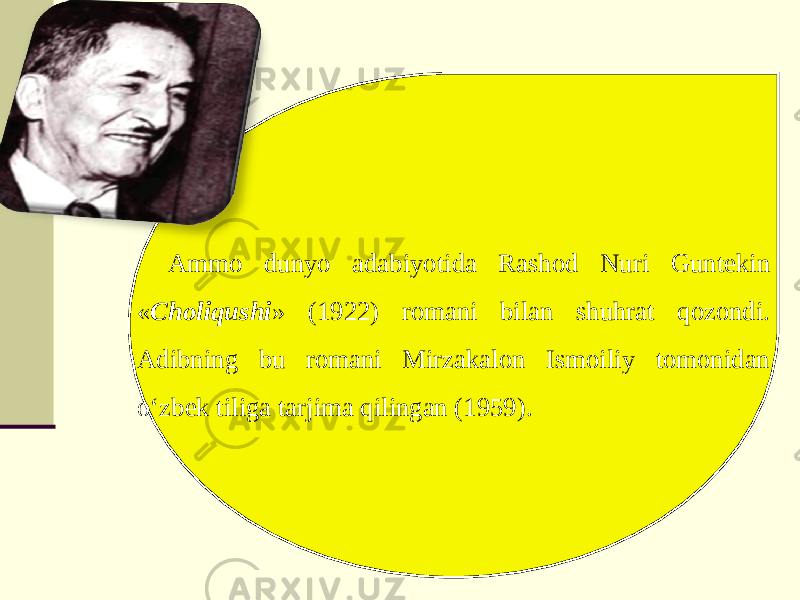 Ammo dunyo adabiyotida Rashod Nuri Guntekin « Choliqushi » (1922) romani bilan shuhrat qozondi. Adibning bu romani Mirzakalon Ismoiliy tomonidan o‘zbek tiliga tarjima qilingan (1959). 