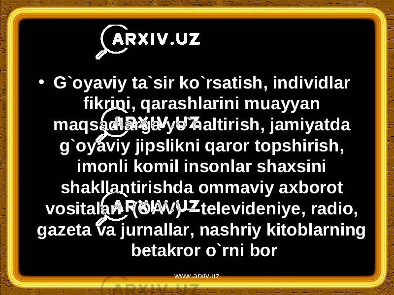 • G`oyaviy ta`sir ko`rsatish, individlar fikrini, qarashlarini muayyan maqsadlarga yo`naltirish, jamiyatda g`oyaviy jipslikni qaror topshirish, imonli komil insonlar shaxsini shakllantirishda ommaviy axborot vositalari (OAV) – televideniye, radio, gazeta va jurnallar, nashriy kitoblarning betakror o`rni bor www.arxiv.uz 