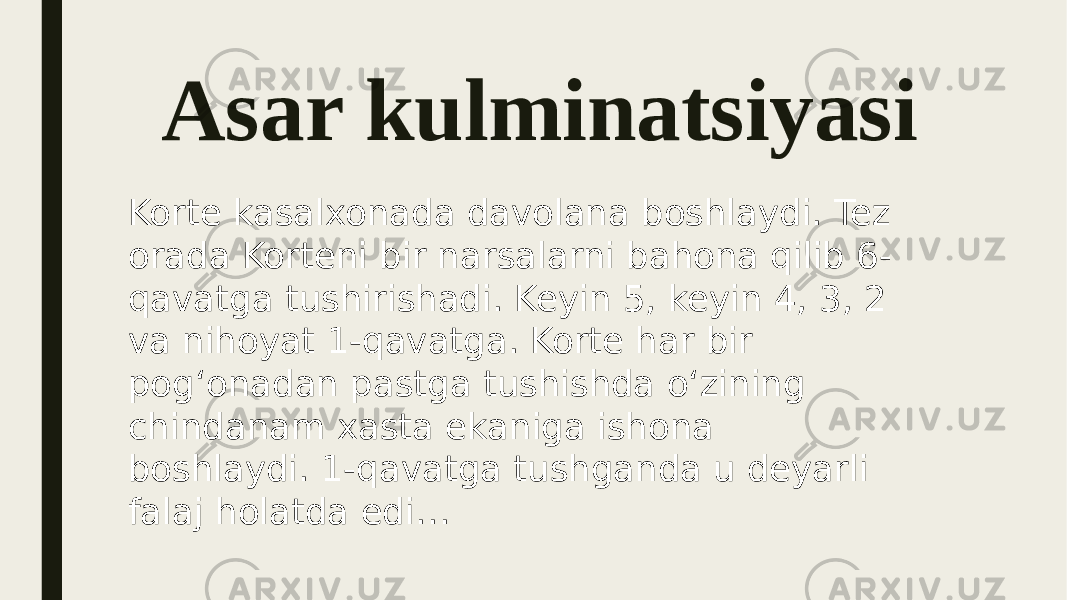 Asar kulminatsiyasi Korte kasalxonada davolana boshlaydi. Tez orada Korteni bir narsalarni bahona qilib 6- qavatga tushirishadi. Keyin 5, keyin 4, 3, 2 va nihoyat 1-qavatga. Korte har bir pog‘onadan pastga tushishda o‘zining chindanam xasta ekaniga ishona boshlaydi. 1-qavatga tushganda u deyarli falaj holatda edi… 