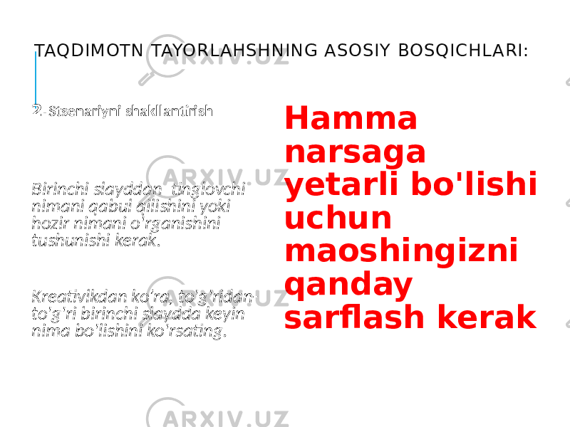 TAQDIMOTN TAYORL AHSHNING ASOSIY BOSQICHL ARI: 2. Stsenariyni shakllantirish Birinchi slayddan tinglovchi nimani qabul qilishini yoki hozir nimani o&#39;rganishini tushunishi kerak. Kreativlkdan ko’ra, to&#39;g&#39;ridan- to&#39;g&#39;ri birinchi slaydda keyin nima bo&#39;lishini ko&#39;rsating. Hamma narsaga yetarli bo&#39;lishi uchun maoshingizni qanday sarflash kerak 