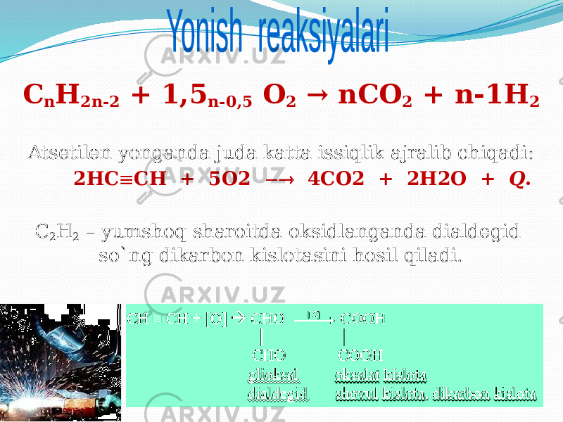 C n H 2n-2 + 1,5 n-0,5 O 2 → nCO 2 + n-1H 2 Atsetilen yonganda juda katta issiqlik ajralib chiqadi: 2HC  CH + 5О2  4СО2 + 2Н2О + Q . C 2 H 2 – yumshoq sharoitda oksidlanganda dialdegid so`ng dikarbon kislotasini hosil qiladi. 