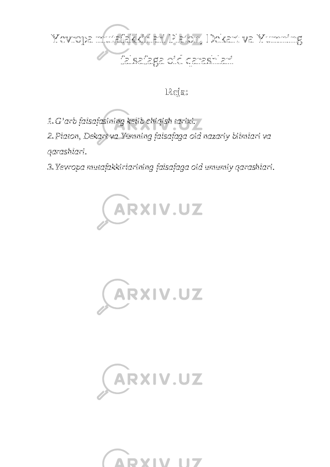 Yevropa mutafakkirlari Platon, Dekart va Yumning falsafaga oid qarashlari Reja: 1. G’arb falsafasining kelib chiqish tarixi. 2. Platon, Dekart va Yumning falsafaga oid nazariy bilmlari va qarashlari. 3. Yevropa mutafakkirlarining falsafaga oid umumiy qarashlari. 