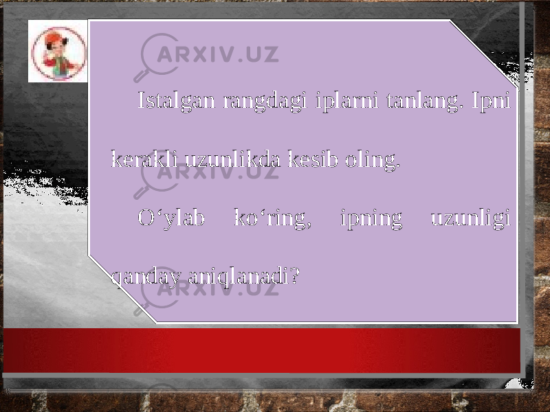 Istalgan rangdagi iplarni tanlang. Ipni kerakli uzunlikda kesib oling. O‘ylab ko‘ring, ipning uzunligi qanday aniqlanadi? 