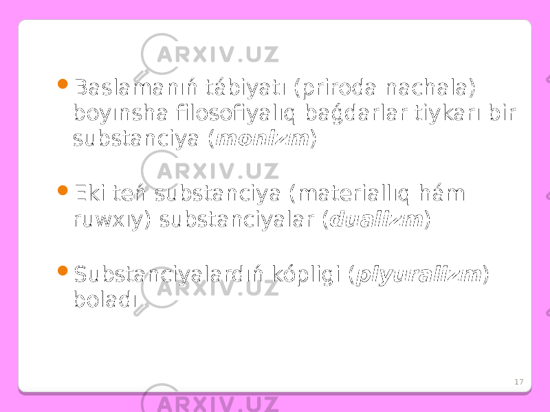  Baslamanıń tábiyatı (priroda nachala) boyınsha filosofiyalıq baǵdarlar tiykarı bir substanciya ( monizm )  Eki teń substanciya (materiallıq hám ruwxıy) substanciyalar ( dualizm )  Substanciyalardıń kópligi ( plyuralizm ) boladı 17 