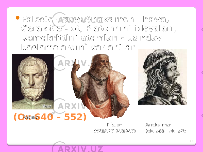 18(Ок 640 – 552)  Faleste - suw, Anaksimen - hawa, Geraklite - ot, Platonnın` ideyaları, Demokrittin` atomları - usınday baslamalardın` variantları. Anaksimen (ok. 588 - ok. 525Faleste Platon (428/427-348/347) 
