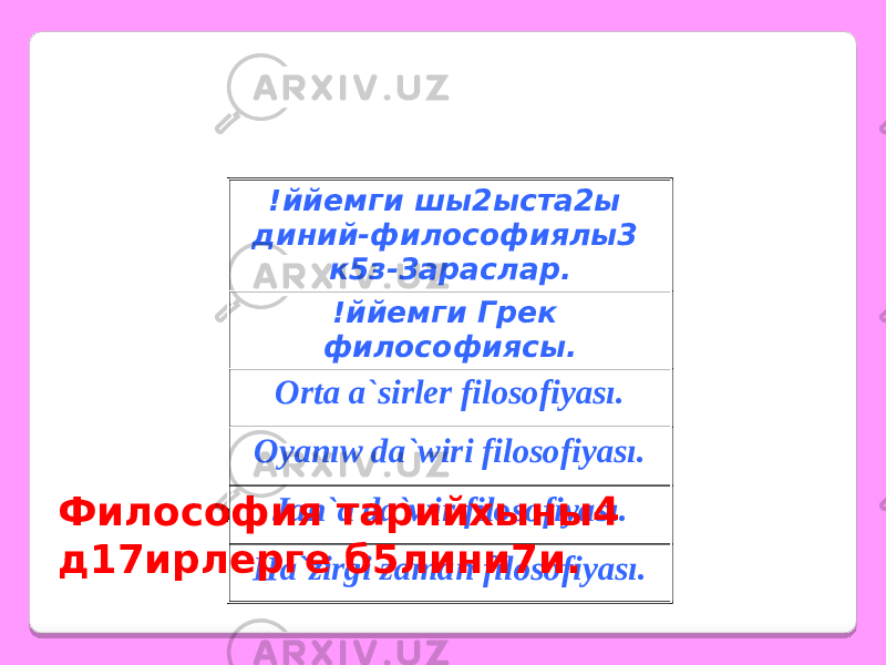 !ййемги шы2ыста2ы диний-философиялы3 к5з-3араслар. !ййемги Грек философиясы. Orta a`sirler filosofiyası. Oyanıw da`wiri filosofiyası. Jan`a da`wir filosofiyası. Ha`zirgi zaman filosofiyası.Философия тарийхыны4 д17ирлерге б5лини7и. 