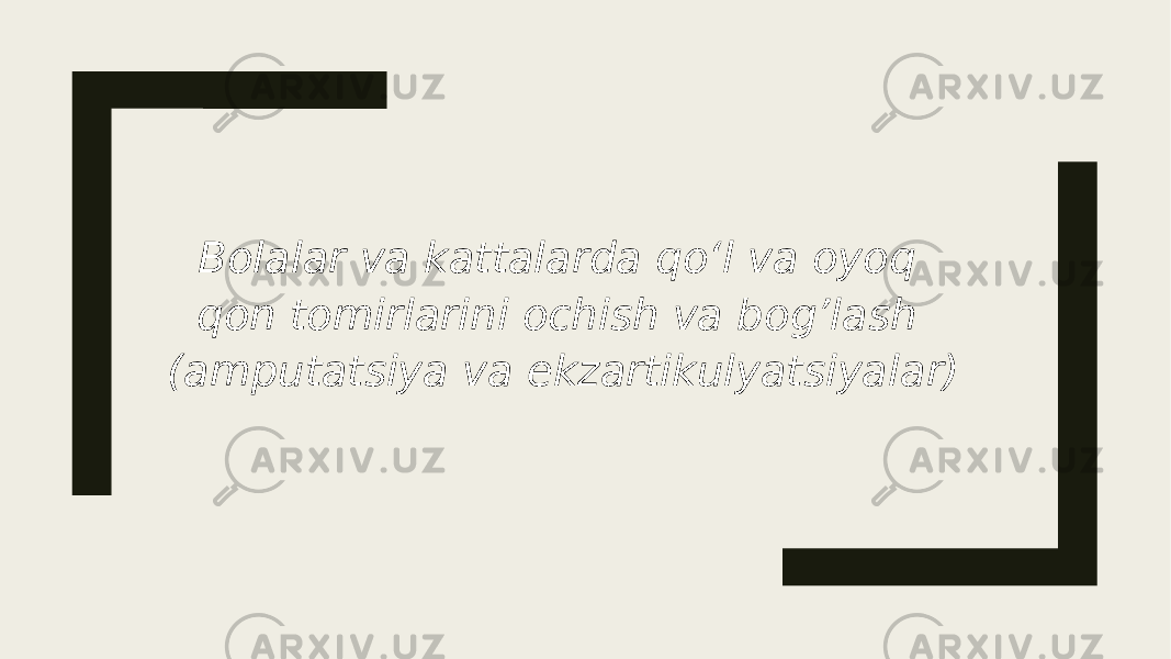 Bolalar va kattalarda qoʻl va oyoq qon tomirlarini ochish va bog’lash (amputatsiya va ekzartikulyatsiyalar) 