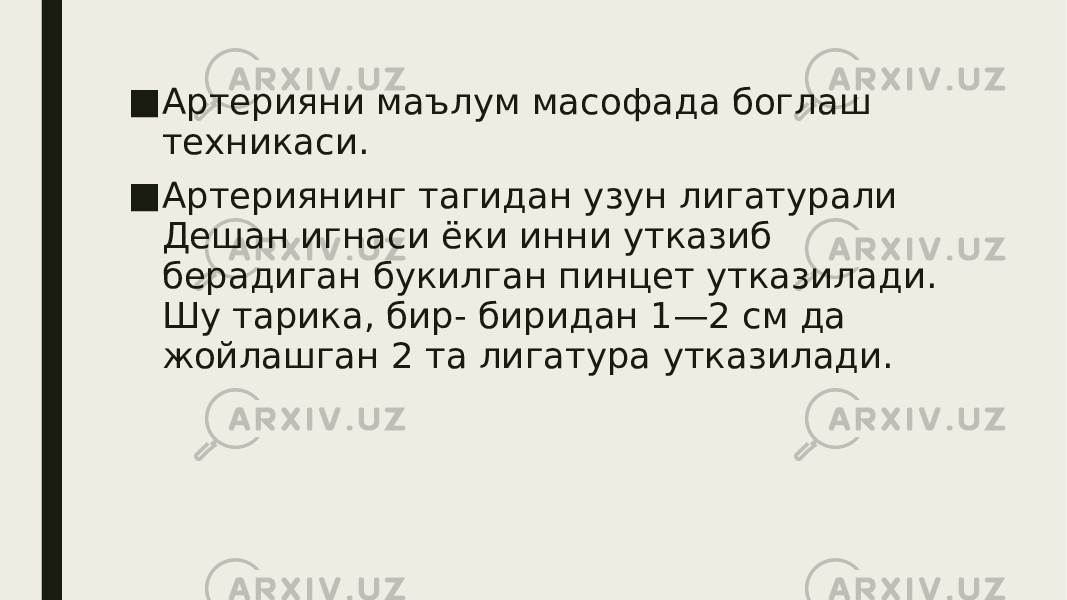 ■ Артерияни маълум масофада боглаш техникаси. ■ Артериянинг тагидан узун лигатурали Дешан игнаси ёки инни утказиб берадиган букилган пинцет утказилади. Шу тарика, бир- биридан 1—2 см да жойлашган 2 та лигатура утказилади. 