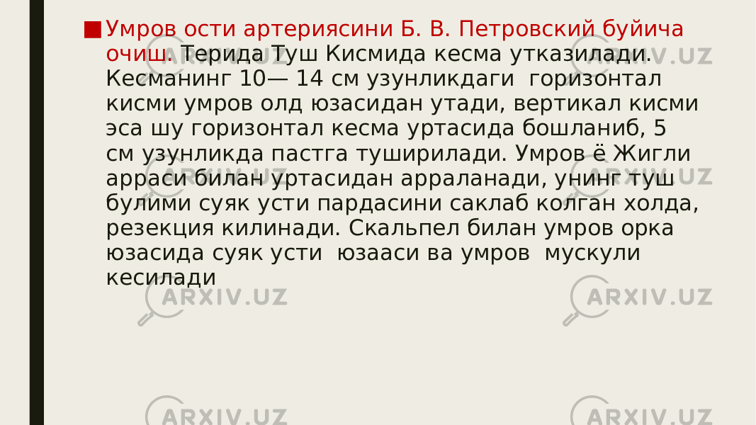 ■ Умров ости артериясини Б. В. Петровский буйича очиш. Терида Туш Кисмида кесма утказилади. Кесманинг 10— 14 см узунликдаги горизонтал кисми умров олд юзасидан утади, вертикал кисми эса шу горизонтал кесма уртасида бошланиб, 5 см узунликда пастга туширилади. Умров ё Жигли арраси билан уртасидан арраланади, унинг туш булими суяк усти пардасини саклаб колган холда, резекция килинади. Скальпел билан умров орка юзасида суяк усти юзааси ва умров мускули кесилади 