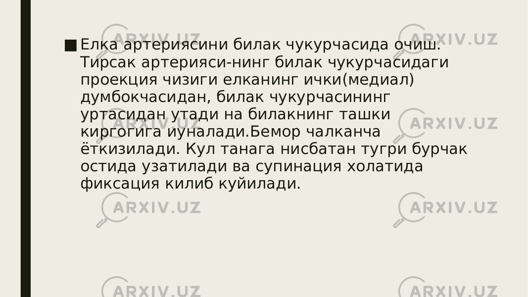 ■ Елка артериясини билак чукурчасида очиш. Тирсак артерияси-нинг билак чукурчасидаги проекция чизиги елканинг ички(медиал) думбокчасидан, билак чукурчасининг уртасидан утади на билакнинг ташки киргогига иуналади.Бемор чалканча ёткизилади. Кул танага нисбатан тугри бурчак остида узатилади ва супинация холатида фиксация килиб куйилади. 