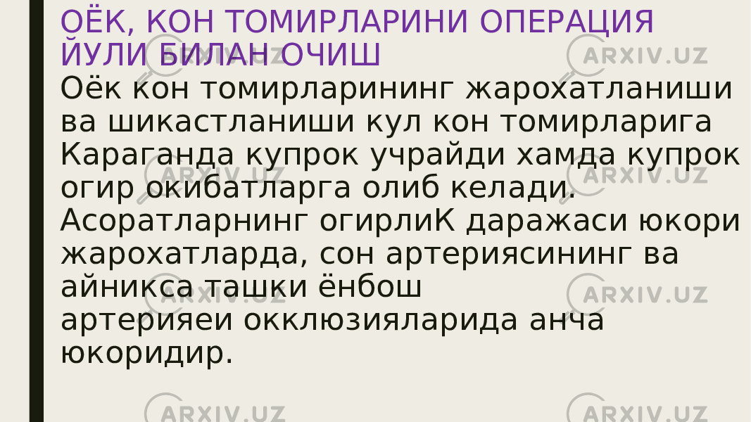 ОЁК, КОН ТОМИРЛАРИНИ ОПЕРАЦИЯ ЙУЛИ БИЛАН ОЧИШ Оёк кон томирларининг жарохатланиши ва шикастланиши кул кон томирларига Караганда купрок учрайди хамда купрок огир окибатларга олиб келади. Асоратларнинг огирлиК даражаси юкори жарохатларда, сон артериясининг ва айникса ташки ёнбош артерияеи окклюзияларида анча юкоридир. 