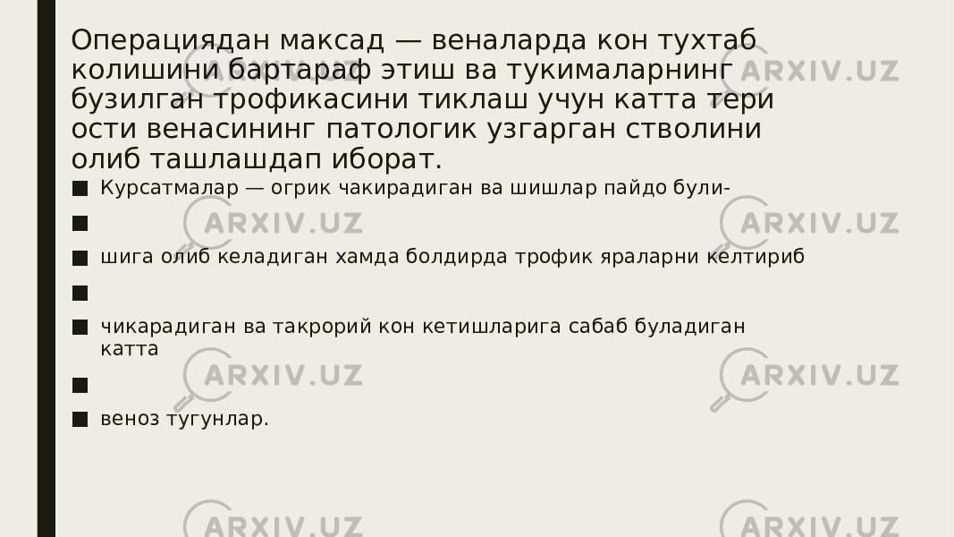 Операциядан максад — веналарда кон тухтаб колишини бартараф этиш ва тукималарнинг бузилган трофикасини тиклаш учун катта тери ости венасининг патологик узгарган стволини олиб ташлашдап иборат. ■ Курсатмалар — огрик чакирадиган ва шишлар пайдо були- ■ ■ шига олиб келадиган хамда болдирда трофик яраларни келтириб ■ ■ чикарадиган ва такрорий кон кетишларига сабаб буладиган катта ■ ■ веноз тугунлар. 