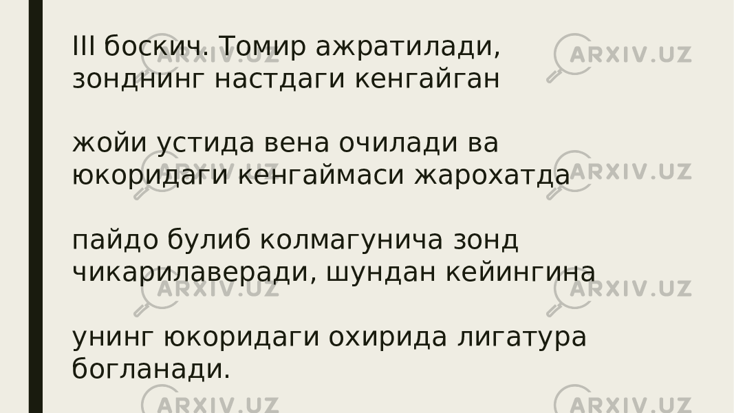 III боскич. Томир ажратилади, зонднинг настдаги кенгайган жойи устида вена очилади ва юкоридаги кенгаймаси жарохатда пайдо булиб колмагунича зонд чикарилаверади, шундан кейингина унинг юкоридаги охирида лигатура богланади. 