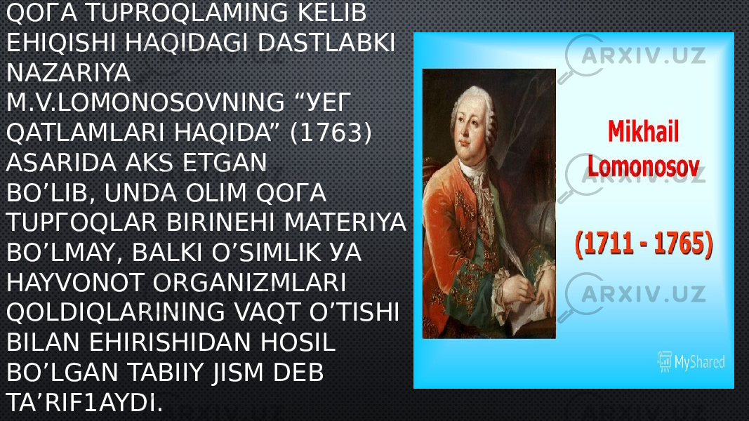 QOГA TUPROQLAMING KELIB EHIQISHI HAQIDAGI DASTLABKI NAZARIYA M.V.LOMONOSOVNING “УЕГ QATLAMLARI HAQIDA” (1763) ASARIDA AKS ETGAN BO’LIB, UNDA OLIM QOГA TUPГOQLAR BIRINEHI MATERIYA BO’LMAY, BALKI O’SIMLIK УА HAYVONOT ORGANIZMLARI QOLDIQLARINING VAQT O’TISHI BILAN EHIRISHIDAN HOSIL BO’LGAN TABIIY JISM DEB TA’RIF1AYDI. 